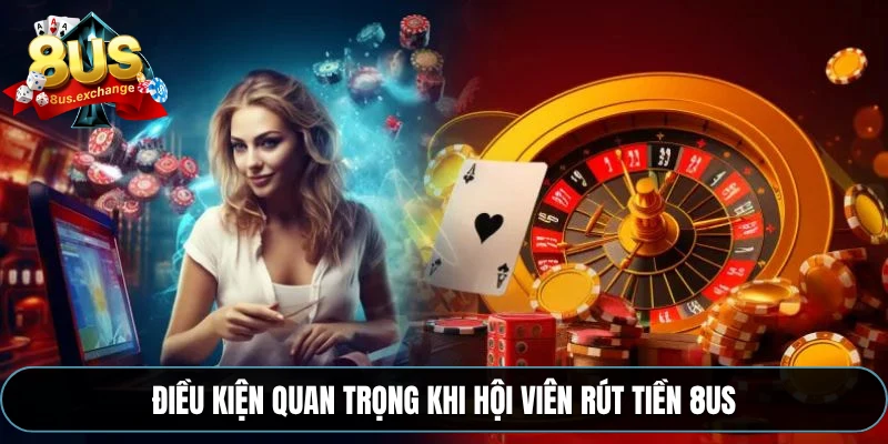 Rút tiền 8US – Hướng dẫn rút tiền về tài khoản siêu tốc 1 Điều kiện quan trọng khi hội viên rút tiền 8US