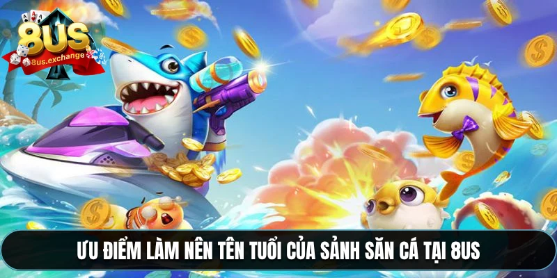Ưu điểm làm nên tên tuổi của sảnh săn cá tại 8US